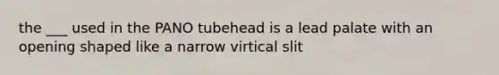 the ___ used in the PANO tubehead is a lead palate with an opening shaped like a narrow virtical slit