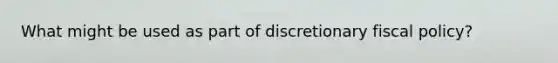 What might be used as part of discretionary fiscal policy?