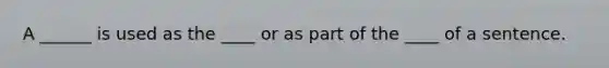 A ______ is used as the ____ or as part of the ____ of a sentence.