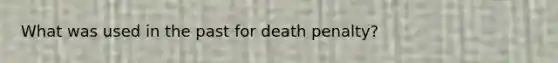 What was used in the past for death penalty?