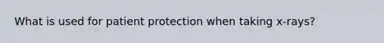 What is used for patient protection when taking x-rays?