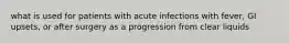 what is used for patients with acute infections with fever, GI upsets, or after surgery as a progression from clear liquids