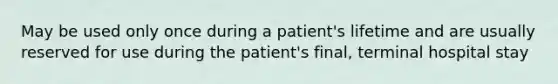 May be used only once during a patient's lifetime and are usually reserved for use during the patient's final, terminal hospital stay