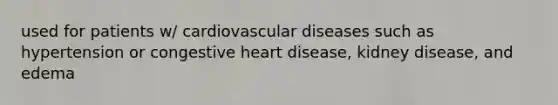 used for patients w/ cardiovascular diseases such as hypertension or congestive heart disease, kidney disease, and edema