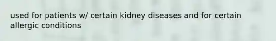 used for patients w/ certain kidney diseases and for certain allergic conditions