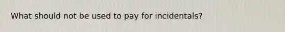 What should not be used to pay for incidentals?