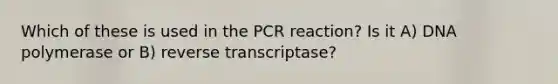 Which of these is used in the PCR reaction? Is it A) DNA polymerase or B) reverse transcriptase?