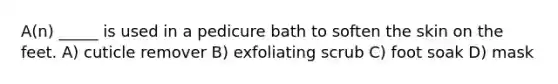 A(n) _____ is used in a pedicure bath to soften the skin on the feet. A) cuticle remover B) exfoliating scrub C) foot soak D) mask