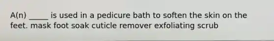 A(n) _____ is used in a pedicure bath to soften the skin on the feet. mask foot soak cuticle remover exfoliating scrub