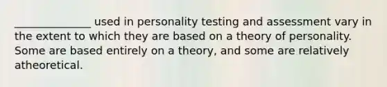 ______________ used in personality testing and assessment vary in the extent to which they are based on a theory of personality. Some are based entirely on a theory, and some are relatively atheoretical.