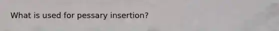 What is used for pessary insertion?