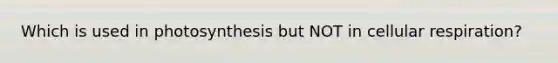 Which is used in photosynthesis but NOT in cellular respiration?