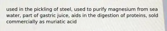 used in the pickling of steel, used to purify magnesium from sea water, part of gastric juice, aids in the digestion of proteins, sold commercially as muriatic acid