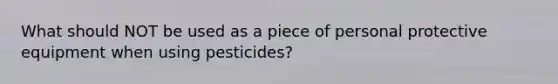 What should NOT be used as a piece of personal protective equipment when using pesticides?