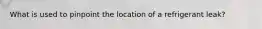 What is used to pinpoint the location of a refrigerant leak?