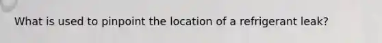 What is used to pinpoint the location of a refrigerant leak?
