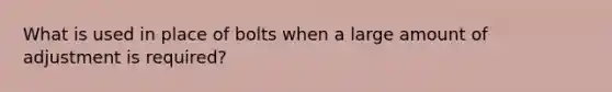 What is used in place of bolts when a large amount of adjustment is required?