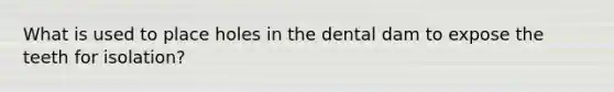 What is used to place holes in the dental dam to expose the teeth for isolation?