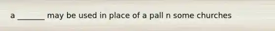 a _______ may be used in place of a pall n some churches