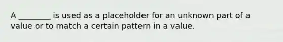 A ________ is used as a placeholder for an unknown part of a value or to match a certain pattern in a value.