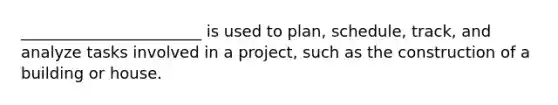 _______________________ is used to plan, schedule, track, and analyze tasks involved in a project, such as the construction of a building or house.