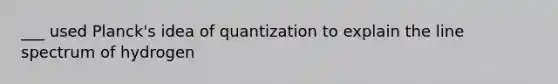 ___ used Planck's idea of quantization to explain the line spectrum of hydrogen