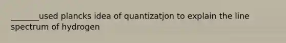 _______used plancks idea of quantizatjon to explain the line spectrum of hydrogen