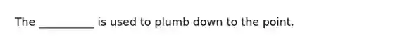 The __________ is used to plumb down to the point.