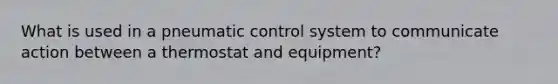 What is used in a pneumatic control system to communicate action between a thermostat and equipment?