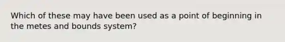 Which of these may have been used as a point of beginning in the metes and bounds system?