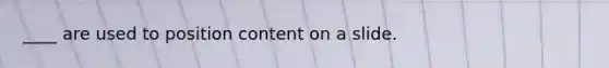 ____ are used to position content on a slide.