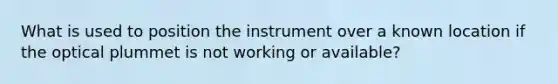 What is used to position the instrument over a known location if the optical plummet is not working or available?