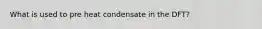 What is used to pre heat condensate in the DFT?