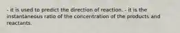 - it is used to predict the direction of reaction. - it is the instantaneous ratio of the concentration of the products and reactants.