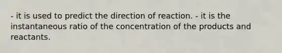 - it is used to predict the direction of reaction. - it is the instantaneous ratio of the concentration of the products and reactants.