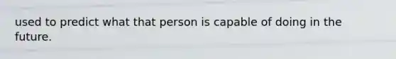 used to predict what that person is capable of doing in the future.