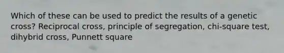 Which of these can be used to predict the results of a genetic cross? Reciprocal cross, principle of segregation, chi-square test, dihybrid cross, Punnett square