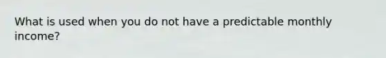 What is used when you do not have a predictable monthly income?