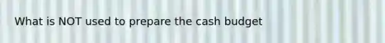 What is NOT used to prepare the cash budget