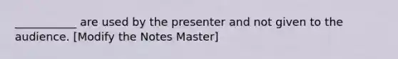 ___________ are used by the presenter and not given to the audience. [Modify the Notes Master]