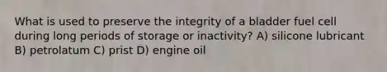 What is used to preserve the integrity of a bladder fuel cell during long periods of storage or inactivity? A) silicone lubricant B) petrolatum C) prist D) engine oil