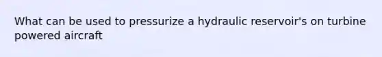 What can be used to pressurize a hydraulic reservoir's on turbine powered aircraft