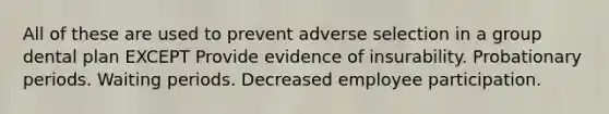 All of these are used to prevent adverse selection in a group dental plan EXCEPT Provide evidence of insurability. Probationary periods. Waiting periods. Decreased employee participation.