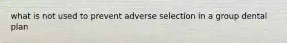 what is not used to prevent adverse selection in a group dental plan