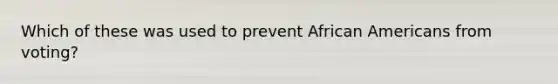 Which of these was used to prevent African Americans from voting?