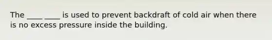 The ____ ____ is used to prevent backdraft of cold air when there is no excess pressure inside the building.