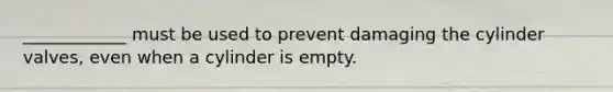 ____________ must be used to prevent damaging the cylinder valves, even when a cylinder is empty.