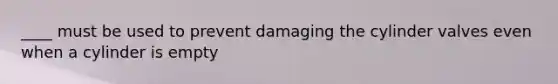 ____ must be used to prevent damaging the cylinder valves even when a cylinder is empty