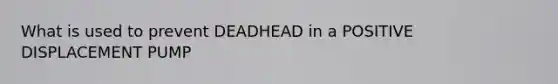 What is used to prevent DEADHEAD in a POSITIVE DISPLACEMENT PUMP