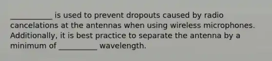 ___________ is used to prevent dropouts caused by radio cancelations at the antennas when using wireless microphones. Additionally, it is best practice to separate the antenna by a minimum of __________ wavelength.